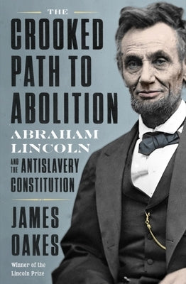 The Crooked Path to Abolition: Abraham Lincoln and the Antislavery Constitution by Oakes, James