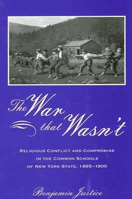The War That Wasn't: Religious Conflict and Compromise in the Common Schools of New York State, 1865-1900 by Justice, Benjamin