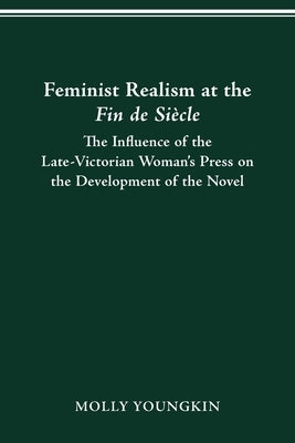 Feminist Realism at the Fin de Siècle: The Influence of the Late-Victorian Woman's Press on the Development of the Novel by Youngkin, Molly