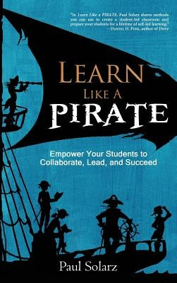 Learn Like a PIRATE: Empower Your Students to Collaborate, Lead, and Succeed by Solarz, Paul
