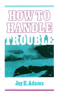 How to Handle Trouble by Adams, Jay E.