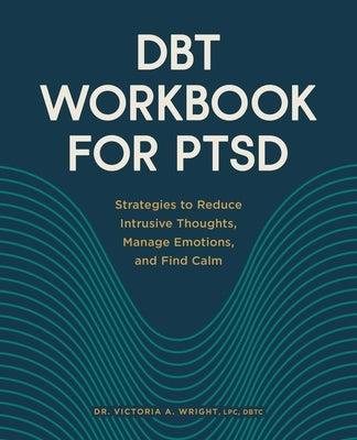 Dbt Workbook for Ptsd: Strategies to Reduce Intrusive Thoughts, Manage Emotions, and Find Calm by Wright, Victoria A.