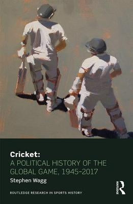 Cricket: A Political History of the Global Game, 1945-2017 by Wagg, Stephen