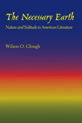 The Necessary Earth: Nature and Solitude in American Literature by Clough, Wilson O.