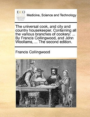 The Universal Cook, and City and Country Housekeeper. Containing All the Various Branches of Cookery: ... by Francis Collingwood, and John Woollams, . by Collingwood, Francis