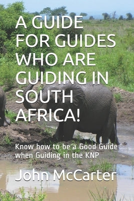 A Guide for Guides Who Are Guiding in South Africa!: Know how to be a Good Guide when Guiding in the KNP by McCarter, John