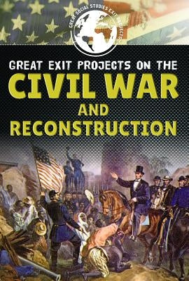 Great Exit Projects on the Civil War and Reconstruction by Benson, Alana