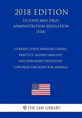 Current Good Manufacturing Practice, Hazard Analysis, and Risk-Based Preventive Controls for Food for Animals (US Food and Drug Administration Regulat by The Law Library
