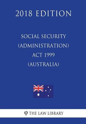 Social Security (Administration) Act 1999 (Australia) (2018 Edition) by The Law Library