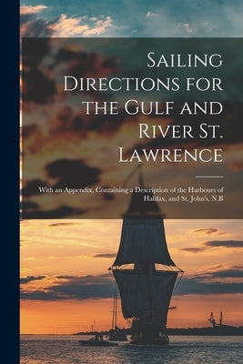 Sailing Directions for the Gulf and River St. Lawrence [microform]: With an Appendix, Containing a Description of the Harbours of Halifax, and St. Joh by Anonymous