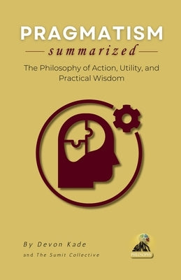 PRAGMATISM Summarized: The Philosophy of Action, Utility, and Practical Wisdom by Kade, Devon