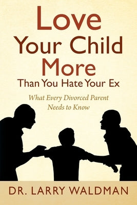 Love Your Child More Than You Hate Your Ex: What Every Divorced Parent Needs to Know by Waldman, Larry