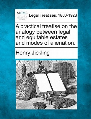 A practical treatise on the analogy between legal and equitable estates and modes of alienation. by Jickling, Henry
