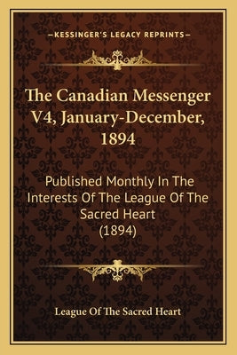The Canadian Messenger V4, January-December, 1894: Published Monthly In The Interests Of The League Of The Sacred Heart (1894) by League of the Sacred Heart