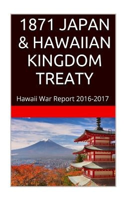 1871 JAPAN & The HAWAIIAN KINGDOM TREATY: Hawaii War Report 2016-2017 by Rosete, Maurice