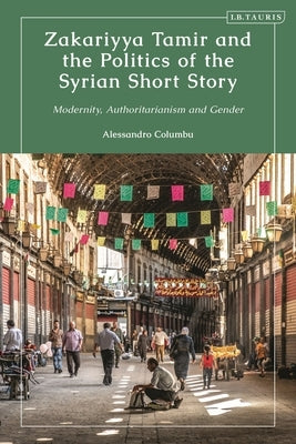 Zakariyya Tamir and the Politics of the Syrian Short Story: Modernity, Authoritarianism and Gender by Columbu, Alessandro