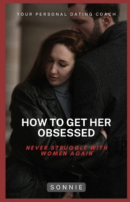 How to Get Her Obsessed: Never Struggle with Women Again by Comeger, Sonnie