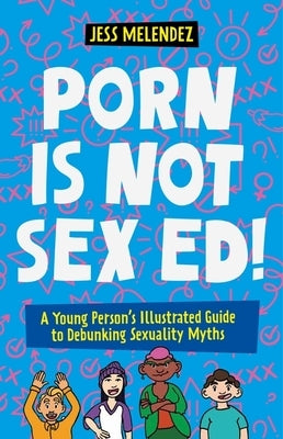 Porn Is Not Sex Ed!: A Young Person's Illustrated Guide to Debunking Sexuality Myths by Melendez, Jessica