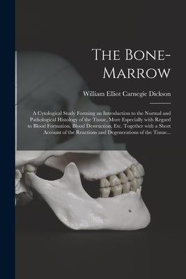 The Bone-marrow: a Cytological Study Forming an Introduction to the Normal and Pathological Histology of the Tissue, More Especially Wi by Dickson, William Elliot Carnegie 1878-