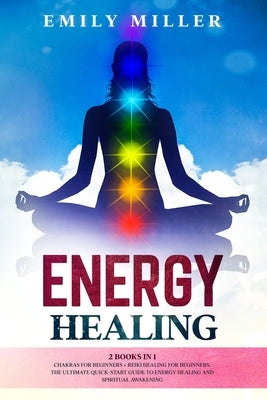 Energy Healing: 2 Books in 1. Chakras for Beginners + Reiki Healing for Beginners.: The Ultimate Quick-Start Guide to Energy Healing a by Miller, Emily