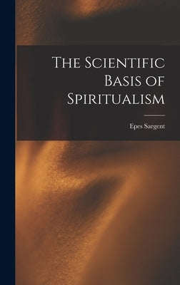 The Scientific Basis of Spiritualism by Sargent, Epes