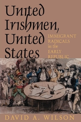 United Irishmen, United States: Immigrant Radicals in the Early Republic by Wilson, David A.