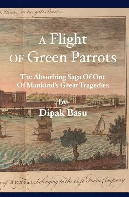 A Flight of Green Parrots: The absorbing saga of Fort William that led to one of mankind's great tragedies by Basu, Dipak