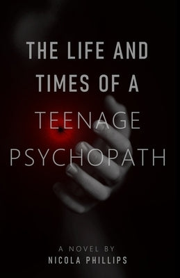 The Life and Times of a Teenage Psychopath by Phillips, Nicola
