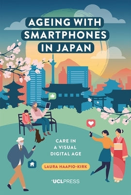 Ageing with Smartphones in Japan: Care in a visual digital age by Haapio-Kirk, Laura