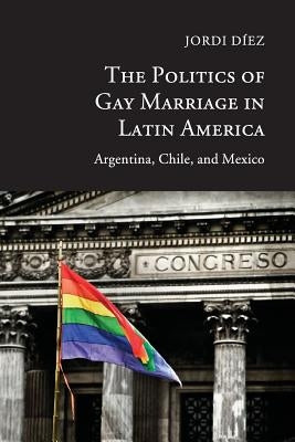 The Politics of Gay Marriage in Latin America: Argentina, Chile, and Mexico by Díez, Jordi