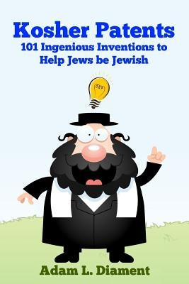 Kosher Patents: 101 Ingenious Inventions To Help Jews Be Jewish by Diament, Adam Louis