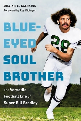 Blue-Eyed Soul Brother: The Versatile Football Life of Super Bill Bradley by Kashatus, William C.