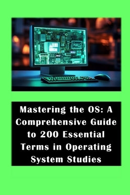 Mastering the OS: A Comprehensive Guide to 200 Essential Terms in Operating System Studies by Ims, Jack