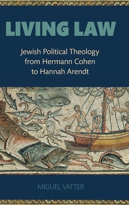 Living Law: Jewish Political Theology from Hermann Cohen to Hannah Arendt by Vatter, Miguel