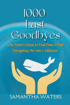 1000 Last Goodbyes: One Mom's Quest to Find Peace While Navigating Her Son's Addiction by Waters, Samantha