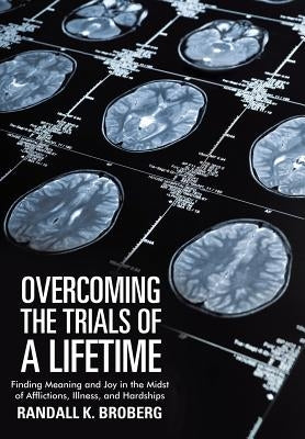 Overcoming the Trials of a Lifetime: Finding Meaning and Joy in the Midst of Afflictions, Illness, and Hardships by Broberg, Randall K.