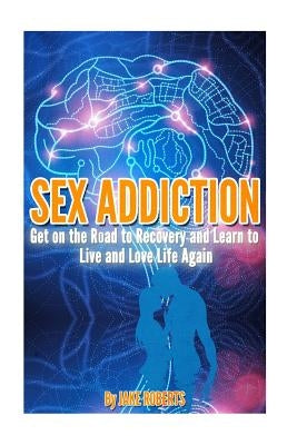 Sex Addiction: Get on the Road to Recovery and Learn to Live and Love Life Again by Roberts, Jake