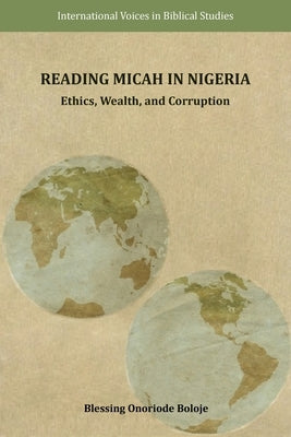 Reading Micah in Nigeria: Ethics, Wealth, and Corruption by Boloje, Blessing Onoriode