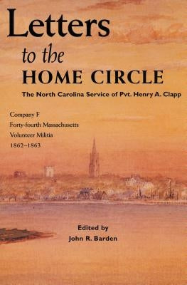 Letters to the Home Circle: The North Carolina Service of Pvt. Henry A. Clapp, 1862-1863 by Barden, John R.