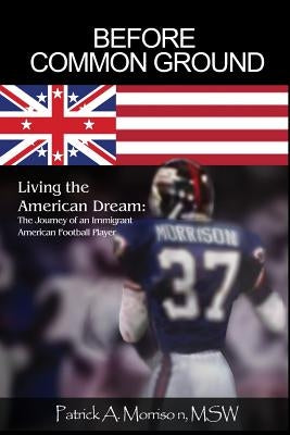 Before Common Ground: Living the American Dream: The Journey of an Immigrant American Football Player by Morrison, Msw Patrick a.