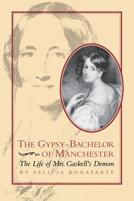 The Gypsy-Bachelor of Manchester: The Life of Mrs. Gaskell's Demon by Bonaparte, Felicia