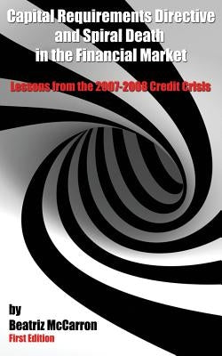 Capital Requirements Directive and Spiral Death in the Financial Market: Lessons from the 2007-2008 Credit Crisis by McCarron, Beatriz