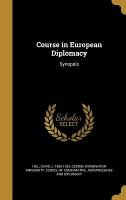 Course in European Diplomacy: Synopsis by Hill, David J. 1850-1932