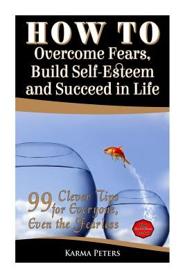How to Overcome Fears, Build Self-Esteem and Succeed in Life: 99 Clever Tips for Everyone, Even the Fearless by Peters, Karma