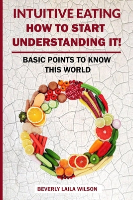 Intuitive Eating: How To Start Understanding It!: Basic Points To Know This World by Wilson, Beverly Laila