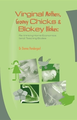 Virginal Mothers, Groovy Chicks & Blokey Blokes: Re-thinking Home Economics (and) Teaching Bodies by Pendergast, Donna