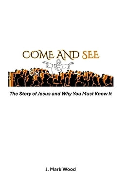 Come and See: The Story of Jesus and Why You Must Know It by Wood, J. Mark