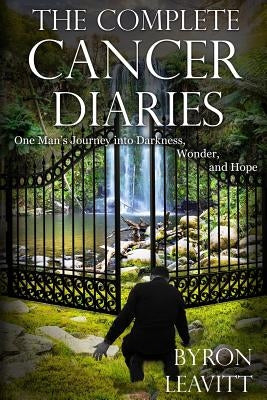 The Complete Cancer Diaries: One Man's Journey Into Darkness, Wonder and Hope by Leavitt, Byron