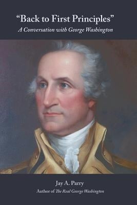 Back to First Principles: A Conversation with George Washington by Parry, Jay a.