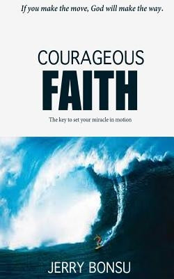 Courageous Faith: The key to set your miracle in motion. by Bonsu, Jerry